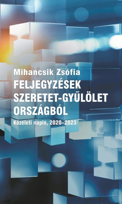 Mihancsik Zsófi - FELJEGYZÉSEK SZERETET-GYŰLÖLET ORSZÁGBÓL / Közéleti napló, 2020–2023